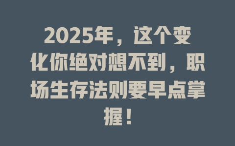 2025年，这个变化你绝对想不到，职场生存法则要早点掌握！ 一
