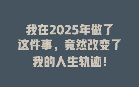 我在2025年做了这件事，竟然改变了我的人生轨迹！ 一