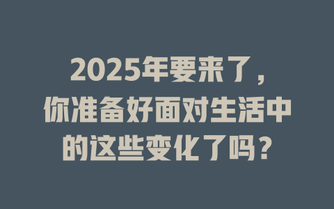 2025年要来了，你准备好面对生活中的这些变化了吗？ 一