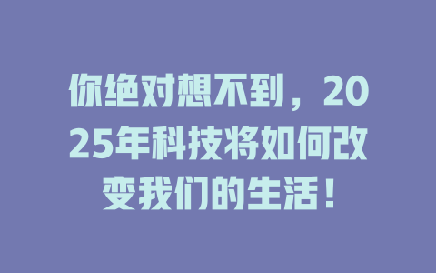 你绝对想不到，2025年科技将如何改变我们的生活！ 一