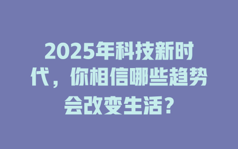2025年科技新时代，你相信哪些趋势会改变生活？ 一