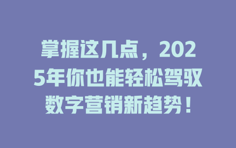 掌握这几点，2025年你也能轻松驾驭数字营销新趋势！ 一