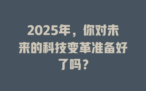 2025年,你对未来的科技变革准备好了吗? 一