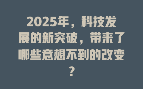 2025年，科技发展的新突破，带来了哪些意想不到的改变？ 一