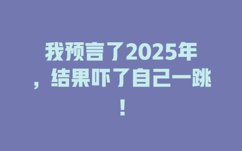 我预言了2025年，结果吓了自己一跳！ 一