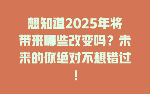 想知道2025年将带来哪些改变吗？未来的你绝对不想错过！ 一