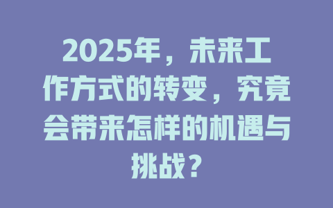 2025年，未来工作方式的转变，究竟会带来怎样的机遇与挑战？ 一