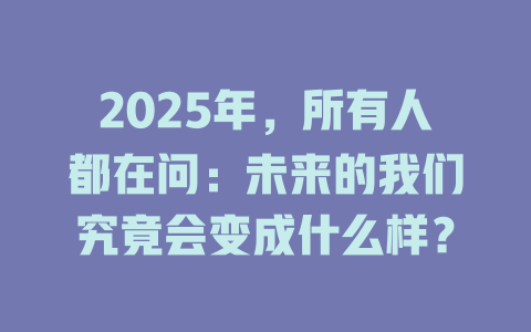 2025年，所有人都在问：未来的我们究竟会变成什么样？ 一