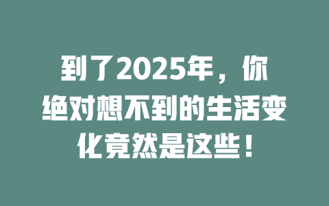 到了2025年，你绝对想不到的生活变化竟然是这些！ 一