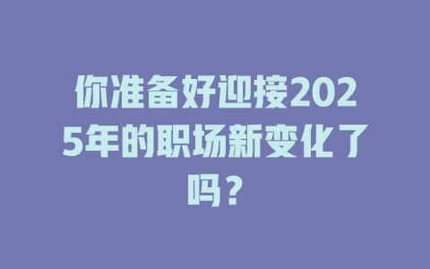 你准备好迎接2025年的职场新变化了吗？ 一