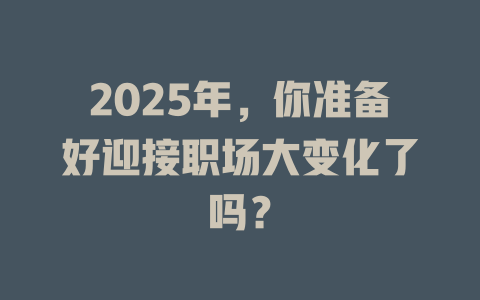 2025年，你准备好迎接职场大变化了吗？ 一