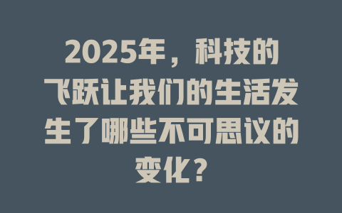 2025年,科技的飞跃让我们的生活发生了哪些不可思议的变化? 一