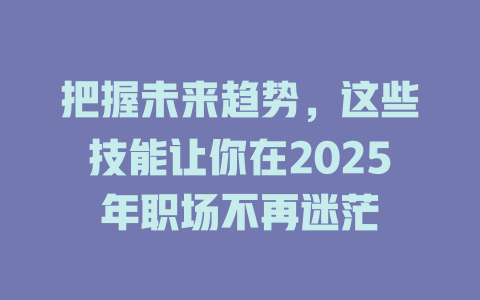 把握未来趋势,这些技能让你在2025年职场不再迷茫 一