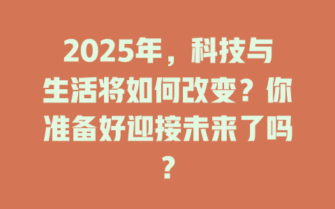 2025年,科技与生活将如何改变?你准备好迎接未来了吗? 一