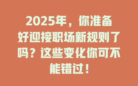 2025年，你准备好迎接职场新规则了吗？这些变化你可不能错过！ 一