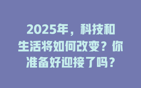 2025年，科技和生活将如何改变？你准备好迎接了吗？ 一