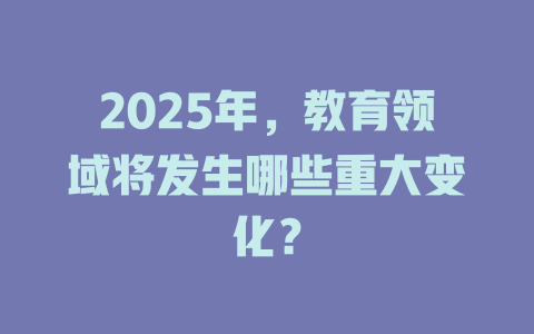 2025年,教育领域将发生哪些重大变化? 一