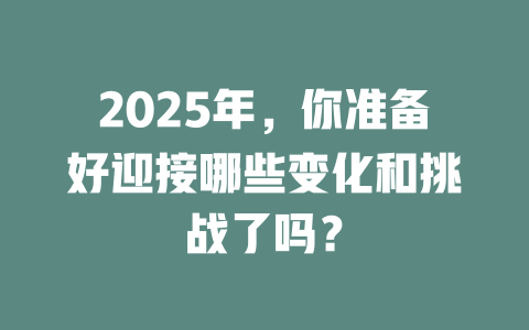 2025年，你准备好迎接哪些变化和挑战了吗？ 一