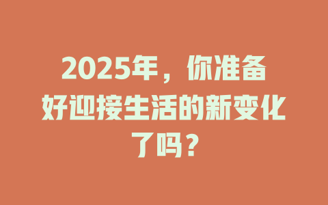 2025年，你准备好迎接生活的新变化了吗？ 一