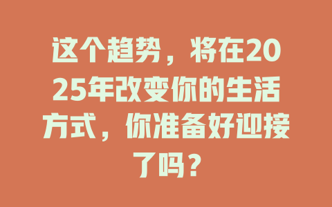 这个趋势，将在2025年改变你的生活方式，你准备好迎接了吗？ 一