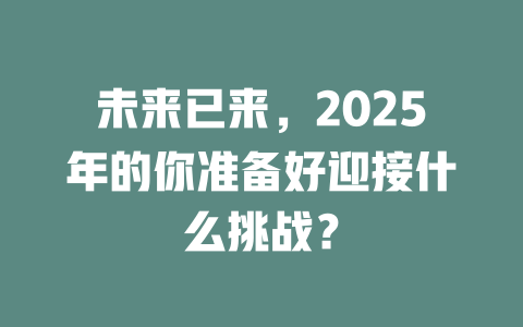未来已来，2025年的你准备好迎接什么挑战？ 一