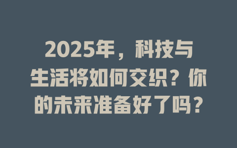 2025年，科技与生活将如何交织？你的未来准备好了吗？ 一