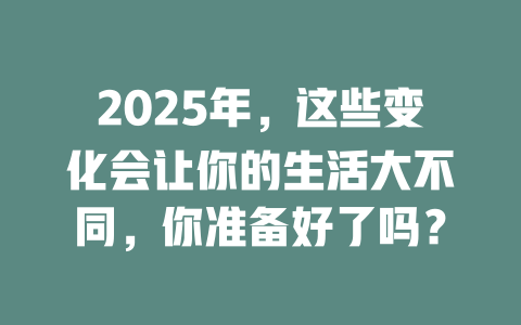 2025年，这些变化会让你的生活大不同，你准备好了吗？ 一