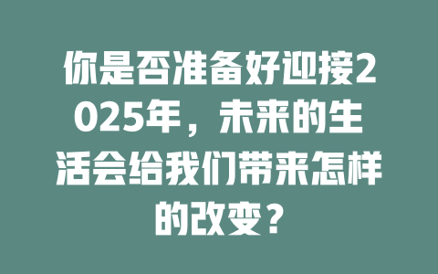 你是否准备好迎接2025年，未来的生活会给我们带来怎样的改变？ 一