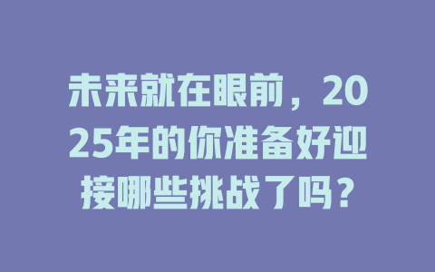 未来就在眼前，2025年的你准备好迎接哪些挑战了吗？ 一