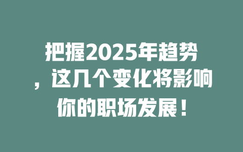 把握2025年趋势,这几个变化将影响你的职场发展! 一