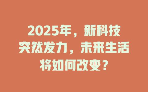 2025年，新科技突然发力，未来生活将如何改变？ 一