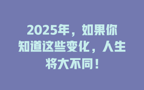 2025年，如果你知道这些变化，人生将大不同！ 一