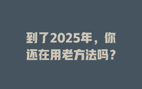 到了2025年，你还在用老方法吗？ 一
