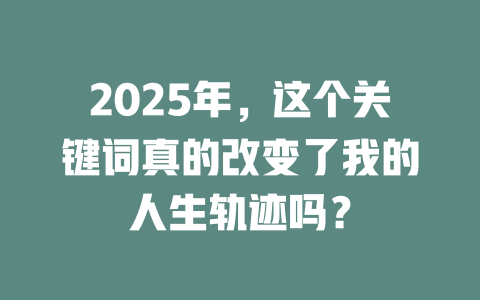 2025年，这个关键词真的改变了我的人生轨迹吗？ 一