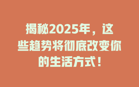 揭秘2025年，这些趋势将彻底改变你的生活方式！ 一
