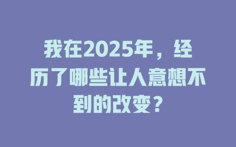 我在2025年，经历了哪些让人意想不到的改变？ 一