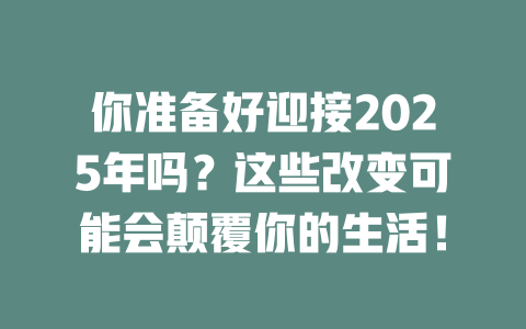 你准备好迎接2025年吗？这些改变可能会颠覆你的生活！ 一