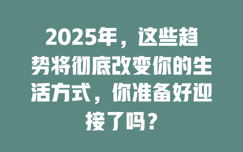 2025年，这些趋势将彻底改变你的生活方式，你准备好迎接了吗？ 一