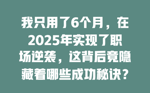我只用了6个月，在2025年实现了职场逆袭，这背后竟隐藏着哪些成功秘诀？ 一