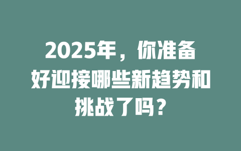 2025年,你准备好迎接哪些新趋势和挑战了吗? 一