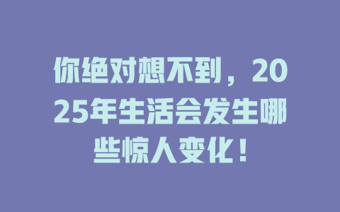 你绝对想不到，2025年生活会发生哪些惊人变化！ 一
