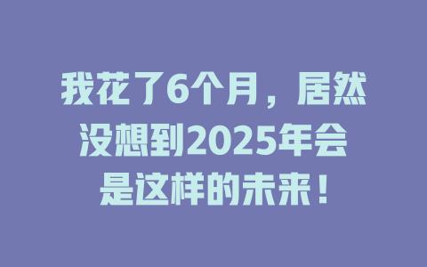 我花了6个月，居然没想到2025年会是这样的未来！ 一