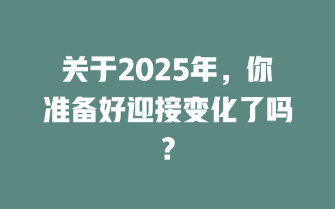 关于2025年，你准备好迎接变化了吗？ 一