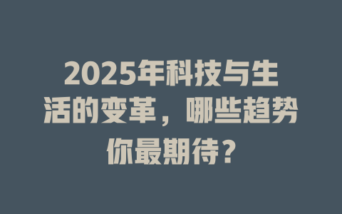 2025年科技与生活的变革，哪些趋势你最期待？ 一