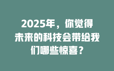 2025年，你觉得未来的科技会带给我们哪些惊喜？ 一