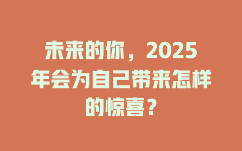 未来的你，2025年会为自己带来怎样的惊喜？ 一