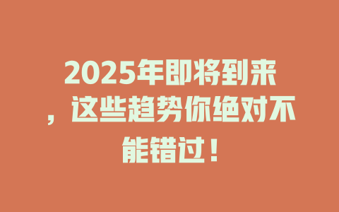 2025年即将到来,这些趋势你绝对不能错过! 一