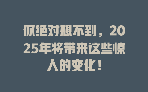 你绝对想不到，2025年将带来这些惊人的变化！ 一
