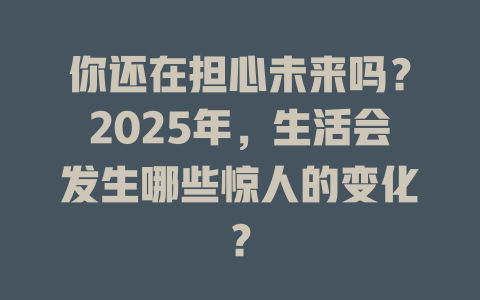 你还在担心未来吗？2025年，生活会发生哪些惊人的变化？ 一