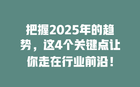 把握2025年的趋势，这4个关键点让你走在行业前沿！ 一